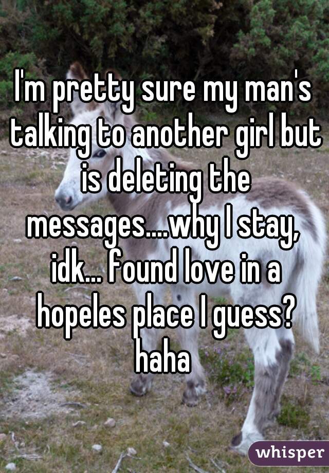 I'm pretty sure my man's talking to another girl but is deleting the messages....why I stay,  idk... found love in a hopeles place I guess? haha 