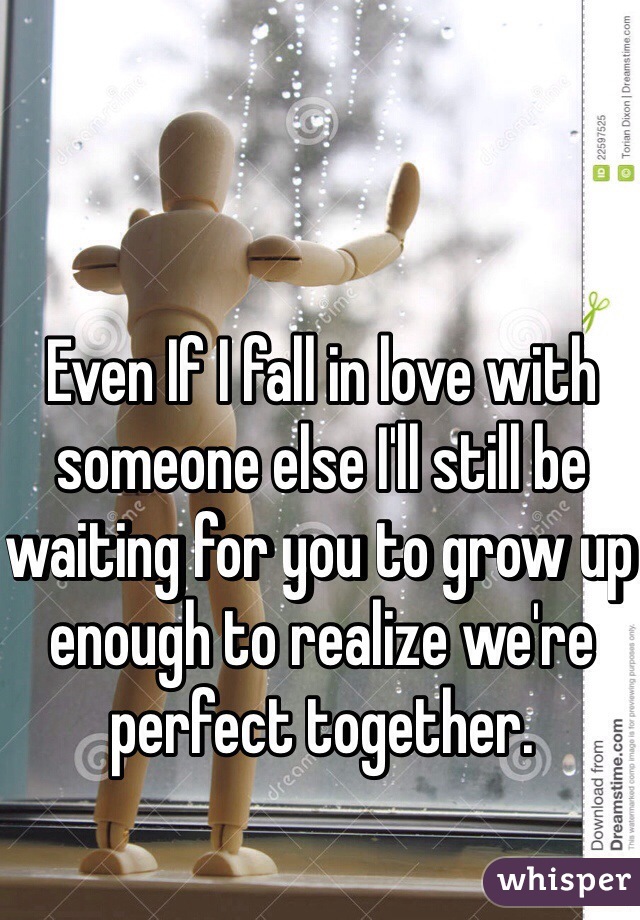 Even If I fall in love with someone else I'll still be waiting for you to grow up enough to realize we're perfect together. 