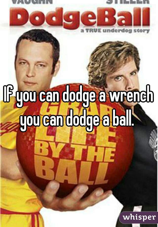If you can dodge a wrench you can dodge a ball.  