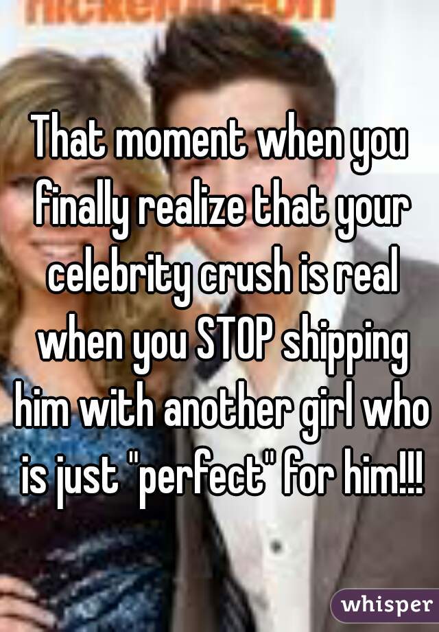 That moment when you finally realize that your celebrity crush is real when you STOP shipping him with another girl who is just "perfect" for him!!!