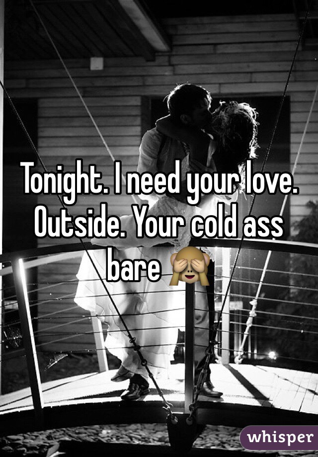 Tonight. I need your love. Outside. Your cold ass bare ðŸ™ˆ