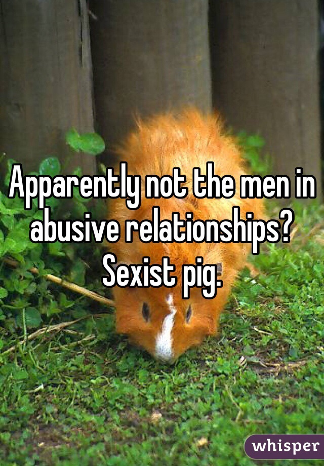 Apparently not the men in abusive relationships?
Sexist pig.