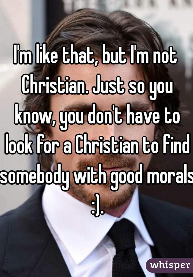I'm like that, but I'm not Christian. Just so you know, you don't have to look for a Christian to find somebody with good morals :).