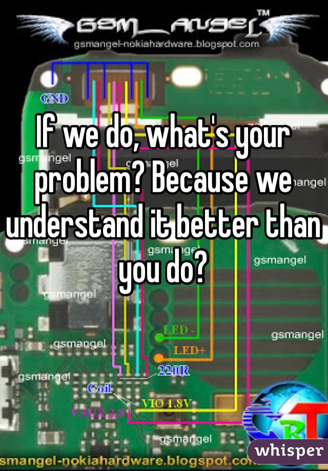 If we do, what's your problem? Because we understand it better than you do?