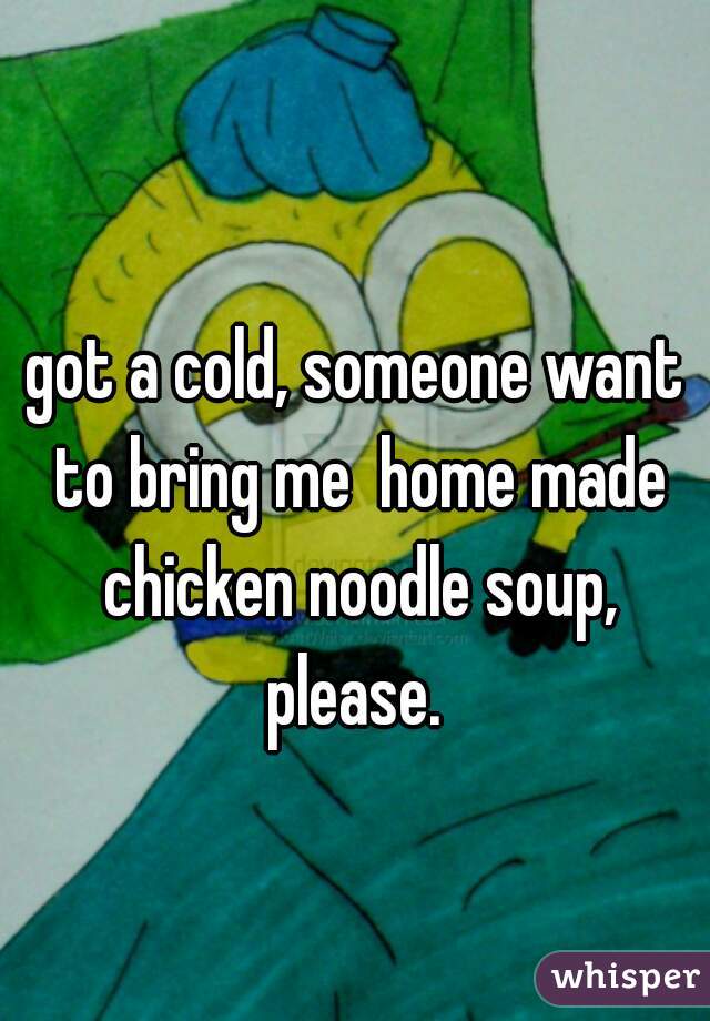 got a cold, someone want to bring me  home made chicken noodle soup, please. 
