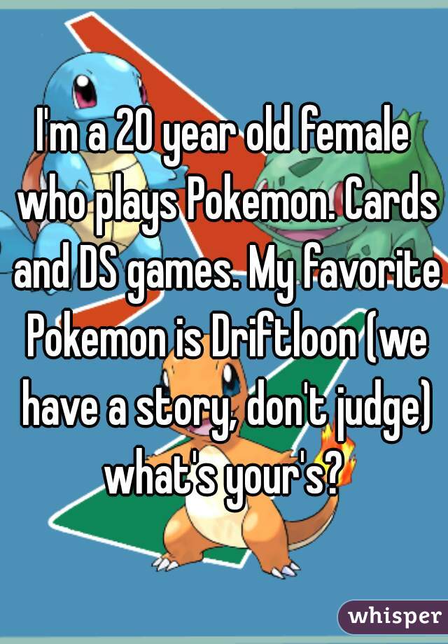 I'm a 20 year old female who plays Pokemon. Cards and DS games. My favorite Pokemon is Driftloon (we have a story, don't judge) what's your's? 