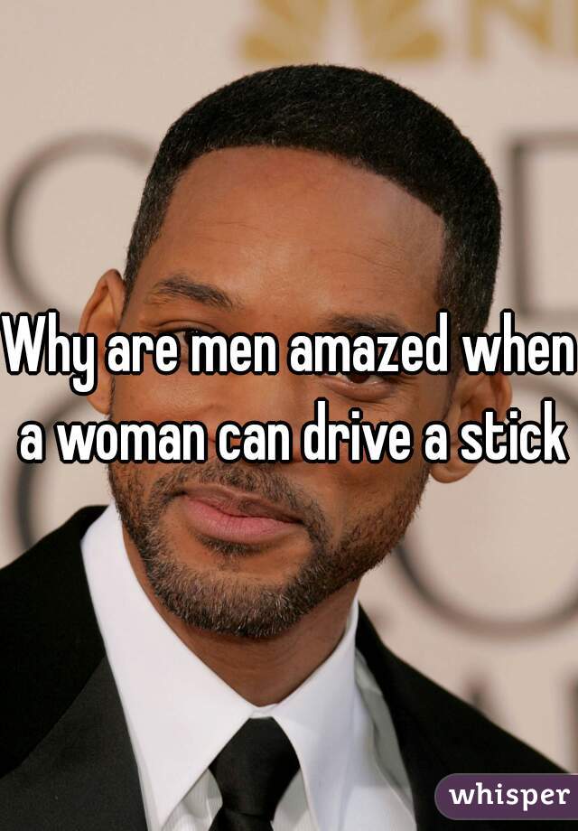 Why are men amazed when a woman can drive a stick?