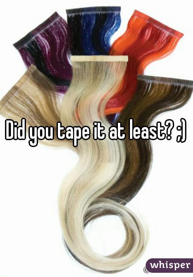Did you tape it at least? ;)