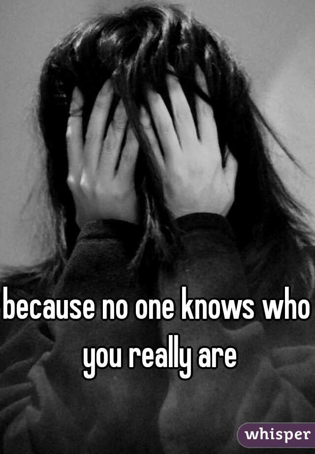 because no one knows who you really are
