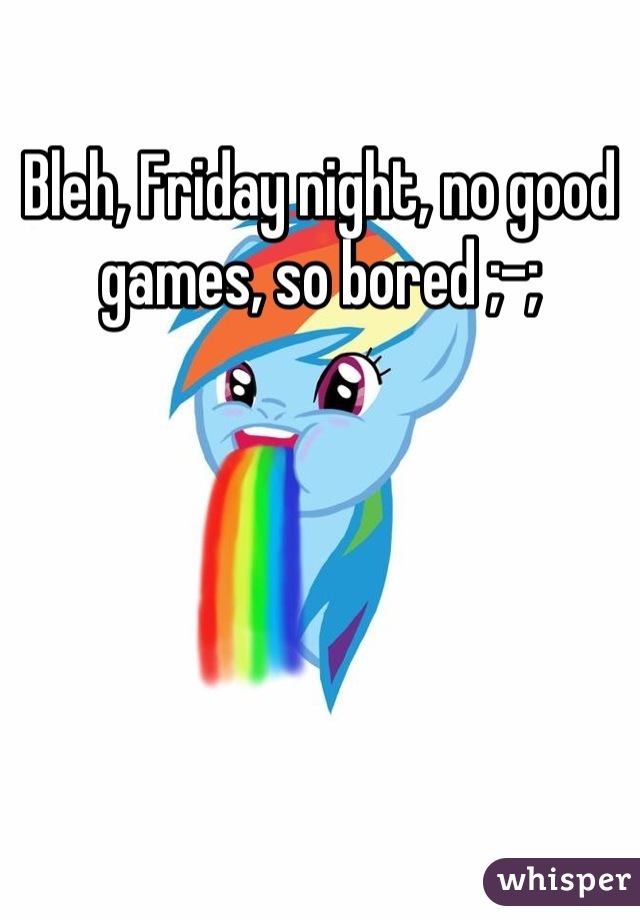 Bleh, Friday night, no good games, so bored ;-;