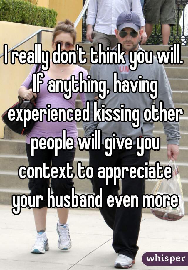 I really don't think you will. If anything, having experienced kissing other people will give you context to appreciate your husband even more