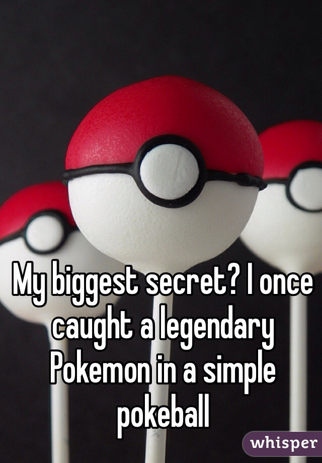 My biggest secret? I once caught a legendary Pokemon in a simple pokeball