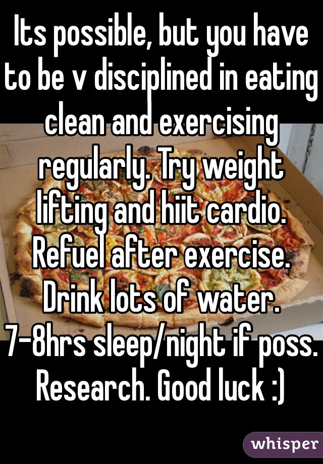 Its possible, but you have to be v disciplined in eating clean and exercising regularly. Try weight lifting and hiit cardio. Refuel after exercise. Drink lots of water. 7-8hrs sleep/night if poss. Research. Good luck :) 