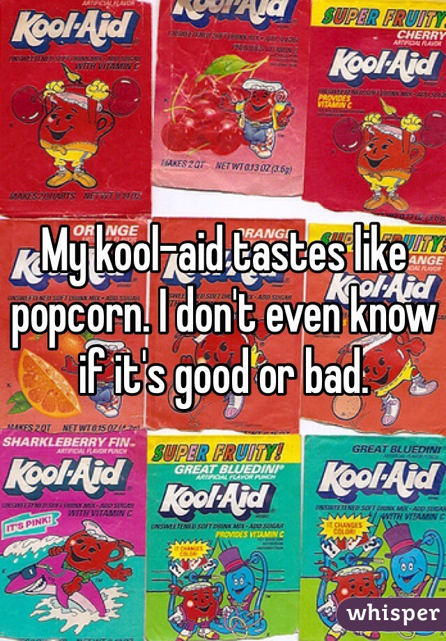My kool-aid tastes like popcorn. I don't even know if it's good or bad.