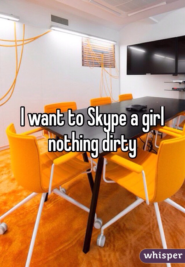 I want to Skype a girl nothing dirty 
