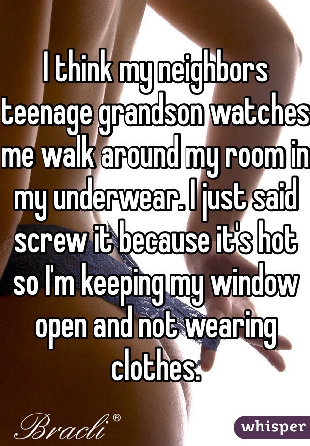 I think my neighbors teenage grandson watches me walk around my room in my underwear. I just said screw it because it's hot so I'm keeping my window open and not wearing clothes.