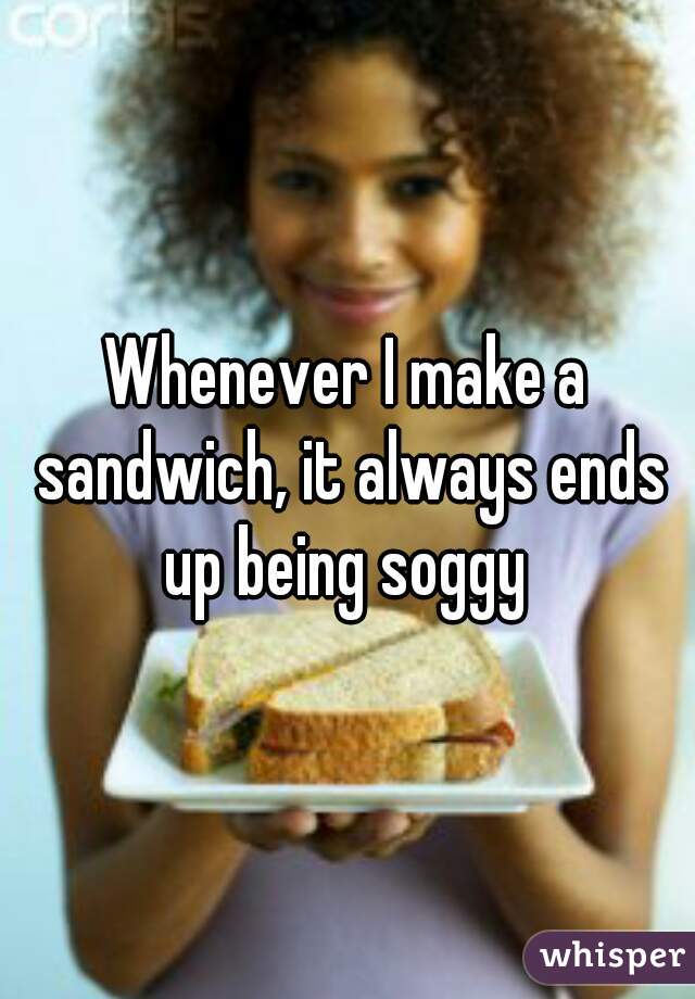 Whenever I make a sandwich, it always ends up being soggy 