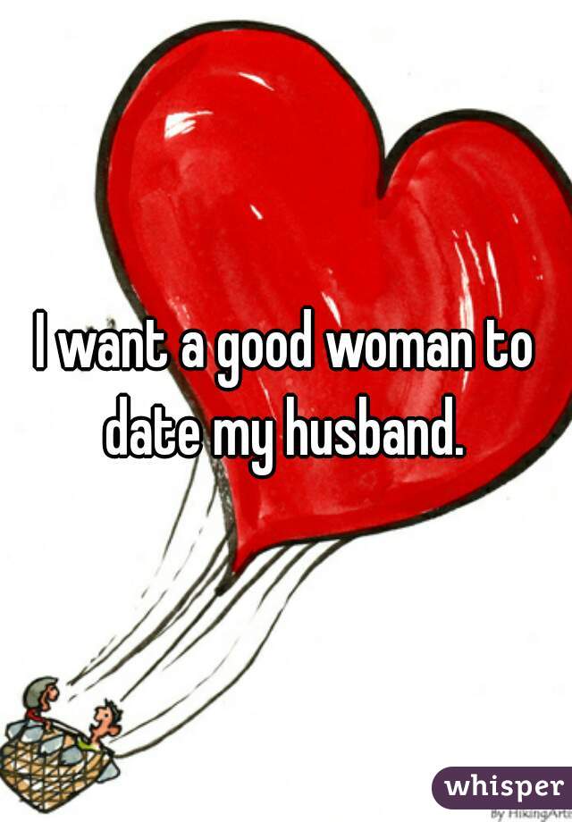 I want a good woman to date my husband. 