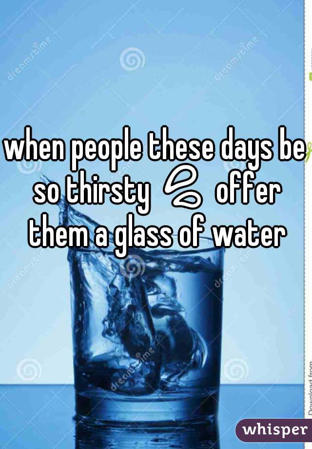 when people these days be so thirsty 💦 offer them a glass of water #thirstydays_💦