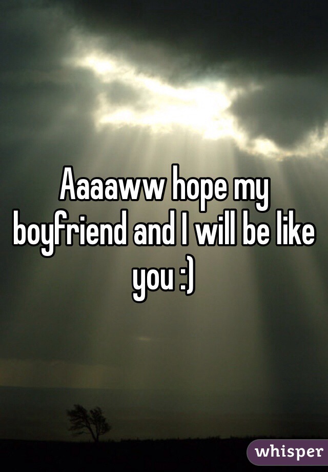 Aaaaww hope my boyfriend and I will be like you :) 