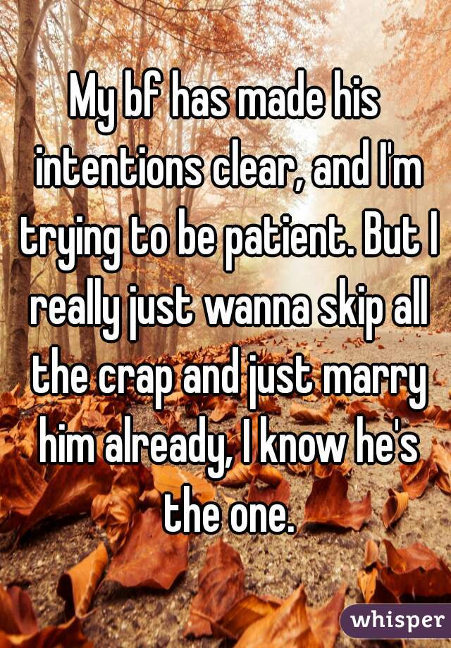 My bf has made his intentions clear, and I'm trying to be patient. But I really just wanna skip all the crap and just marry him already, I know he's the one.