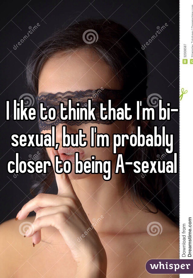 I like to think that I'm bi-sexual, but I'm probably closer to being A-sexual