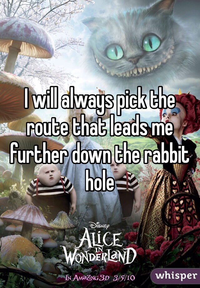 I will always pick the route that leads me further down the rabbit hole 