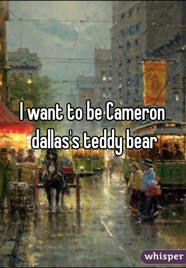 I want to be Cameron dallas's teddy bear