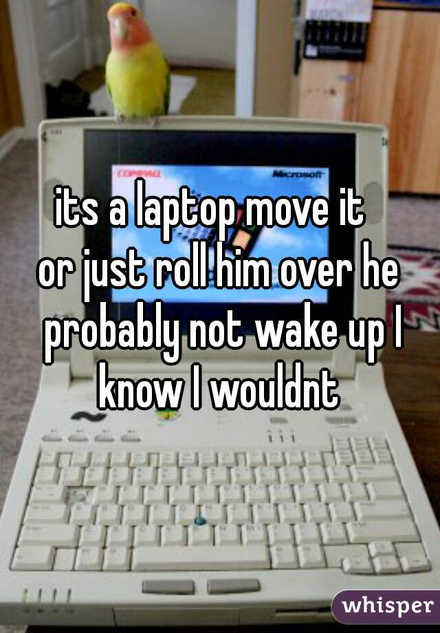 its a laptop move it  
or just roll him over he probably not wake up I know I wouldnt 