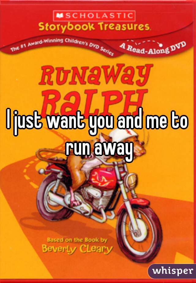 I just want you and me to run away