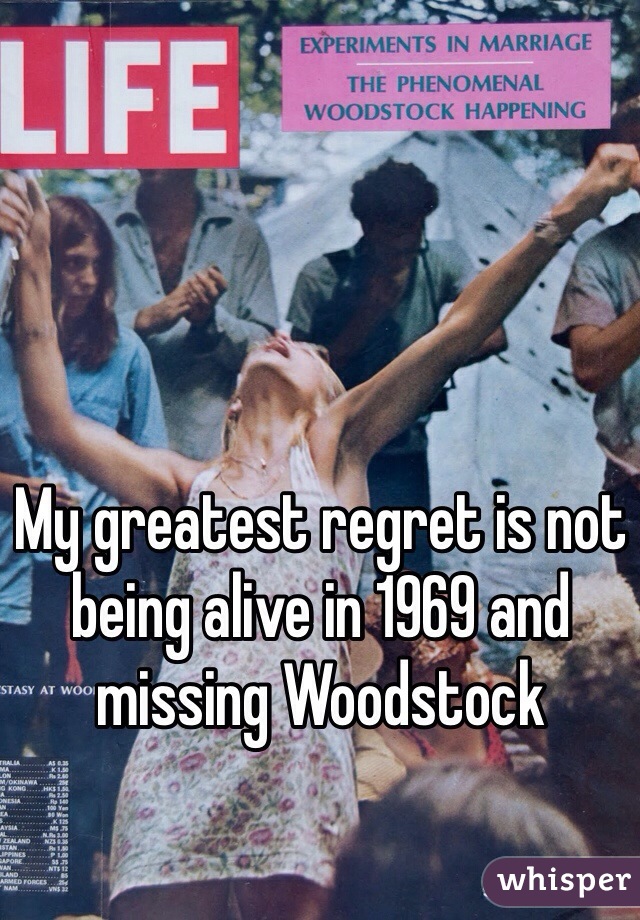 My greatest regret is not being alive in 1969 and missing Woodstock