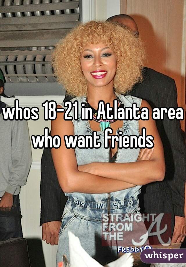 whos 18-21 in Atlanta area who want friends 