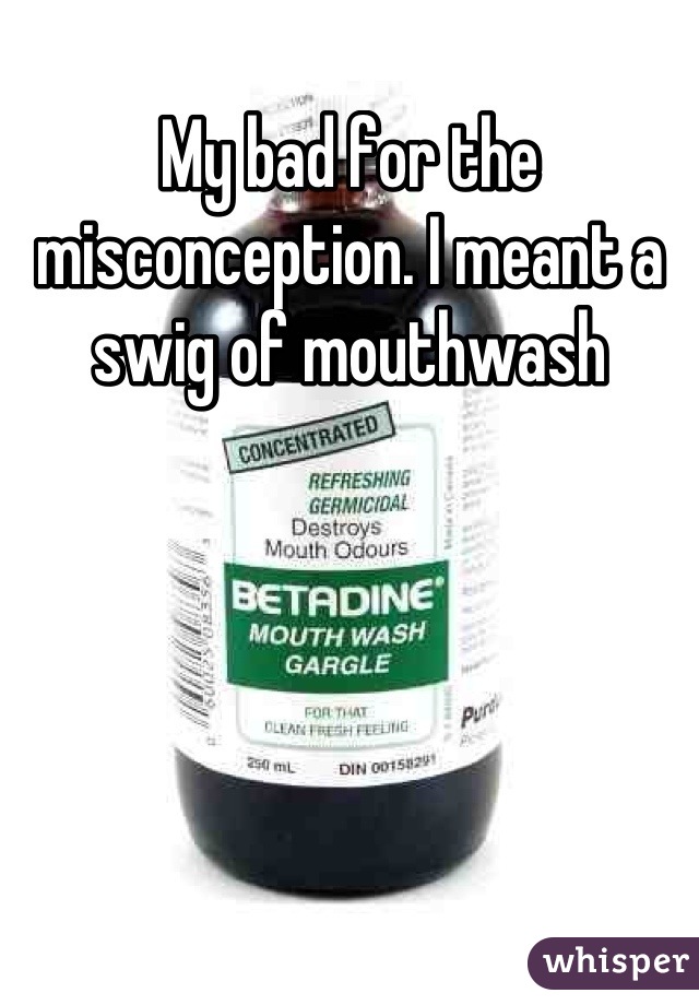 My bad for the misconception. I meant a swig of mouthwash