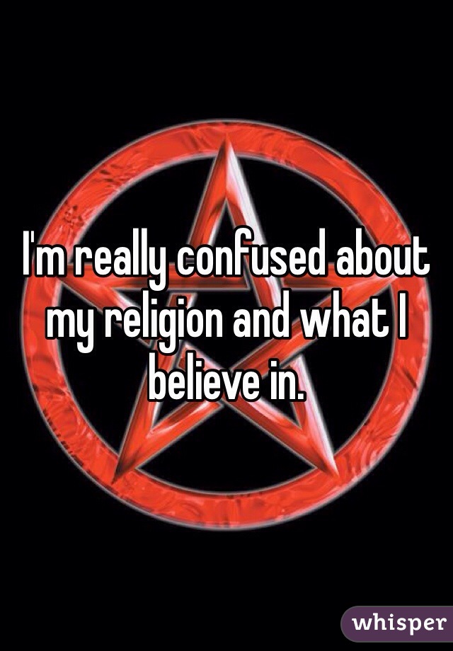 I'm really confused about my religion and what I believe in.
