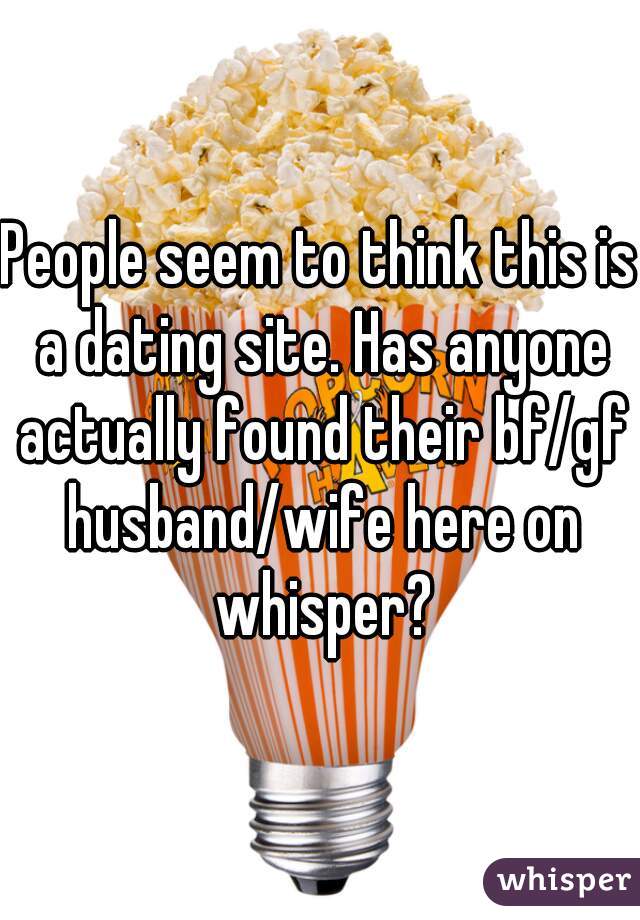 People seem to think this is a dating site. Has anyone actually found their bf/gf husband/wife here on whisper?