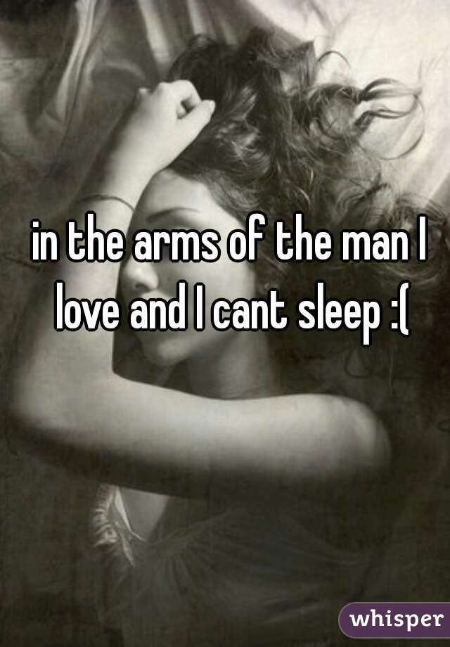 in the arms of the man I love and I cant sleep :(