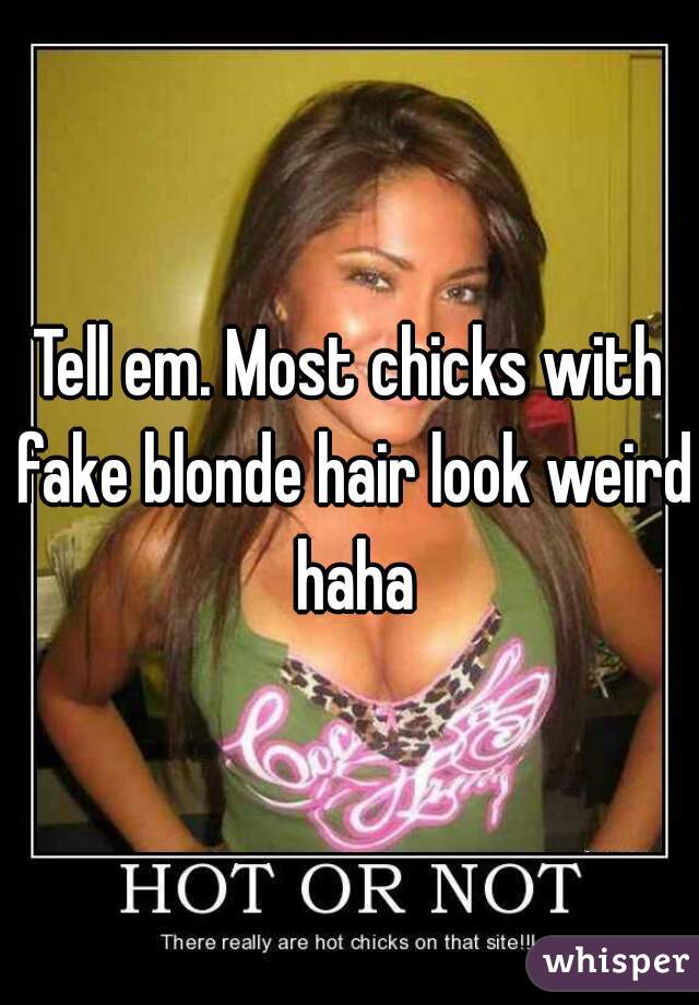 Tell em. Most chicks with fake blonde hair look weird haha