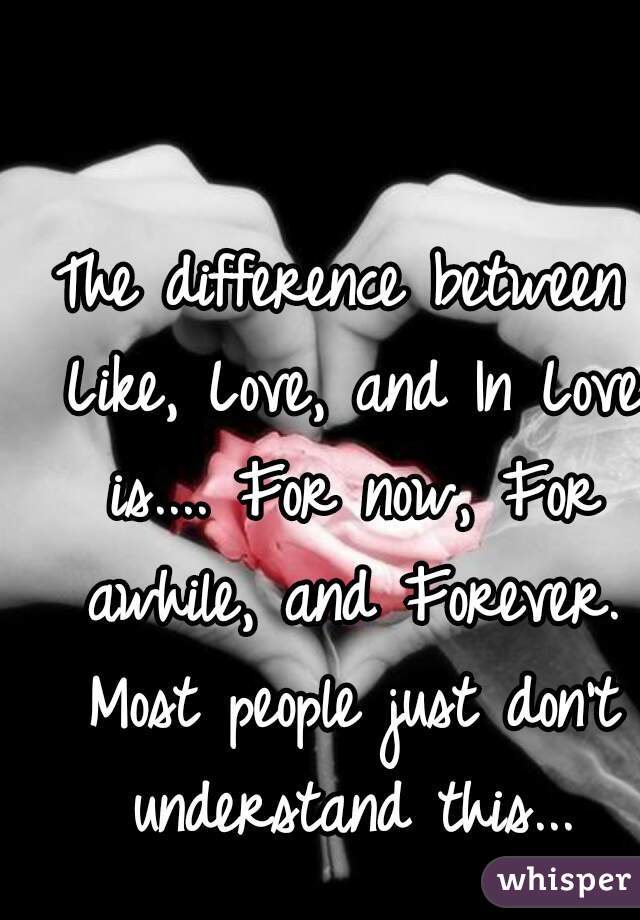 The difference between Like, Love, and In Love is.... For now, For awhile, and Forever. Most people just don't understand this...