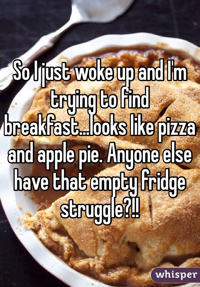 So I just woke up and I'm trying to find breakfast...looks like pizza and apple pie. Anyone else have that empty fridge struggle?!!