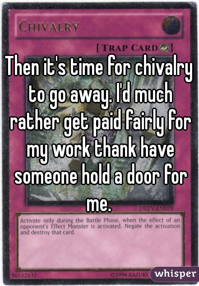 Then it's time for chivalry to go away. I'd much rather get paid fairly for my work thank have someone hold a door for me. 