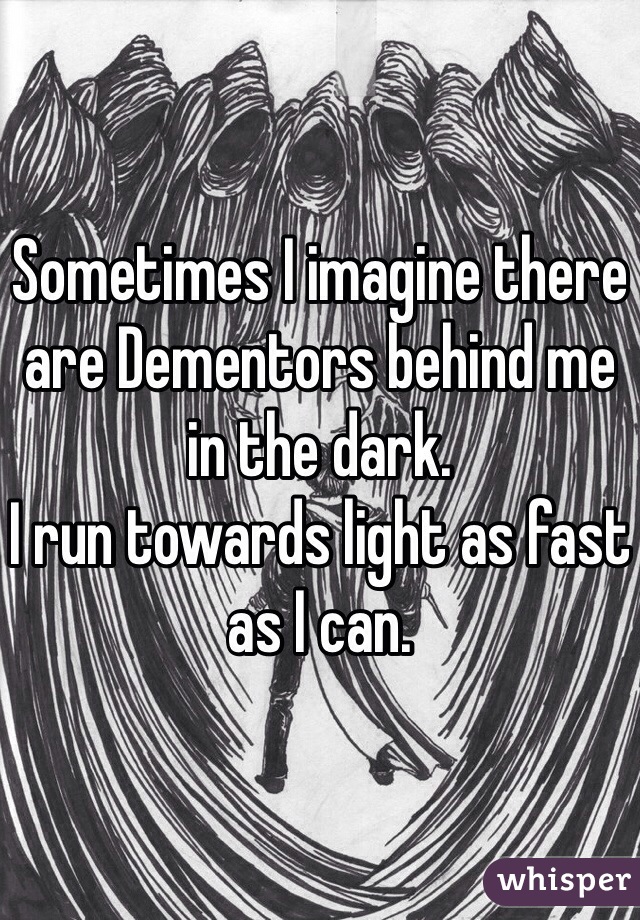 Sometimes I imagine there are Dementors behind me in the dark.
I run towards light as fast as I can.