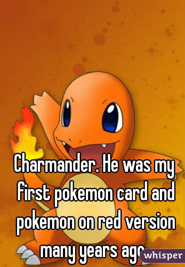 Charmander. He was my first pokemon card and pokemon on red version many years ago. 