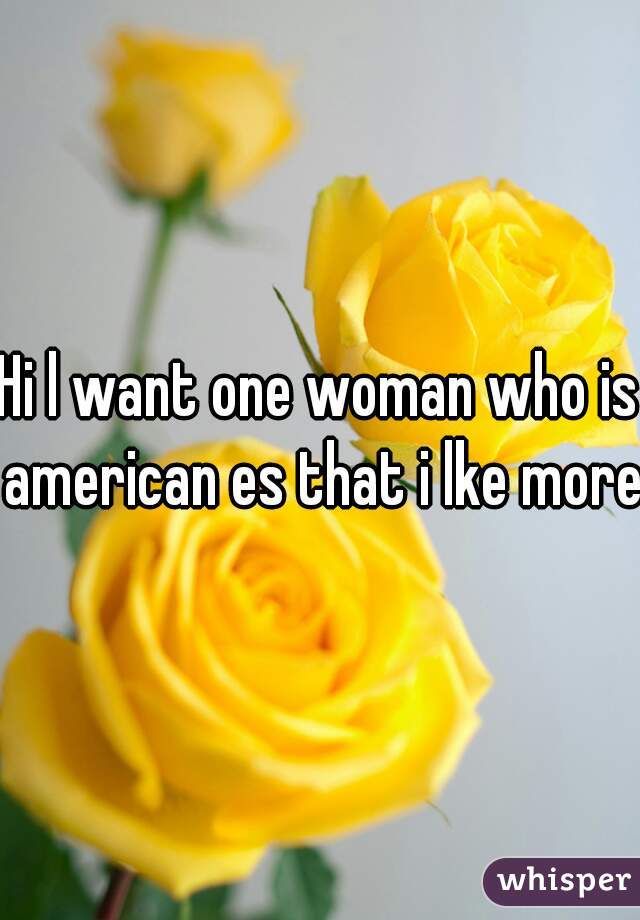 Hi l want one woman who is american es that i lke more 