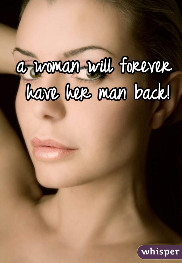 a woman will forever have her man back!