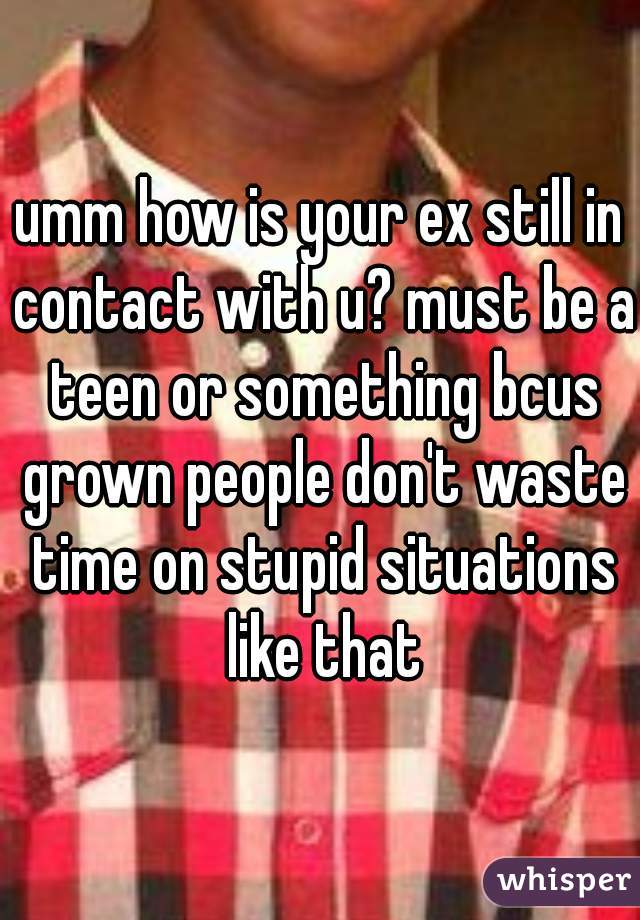 umm how is your ex still in contact with u? must be a teen or something bcus grown people don't waste time on stupid situations like that