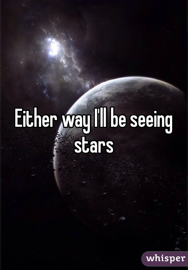 Either way I'll be seeing stars