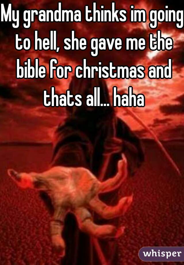 My grandma thinks im going to hell, she gave me the bible for christmas and thats all... haha