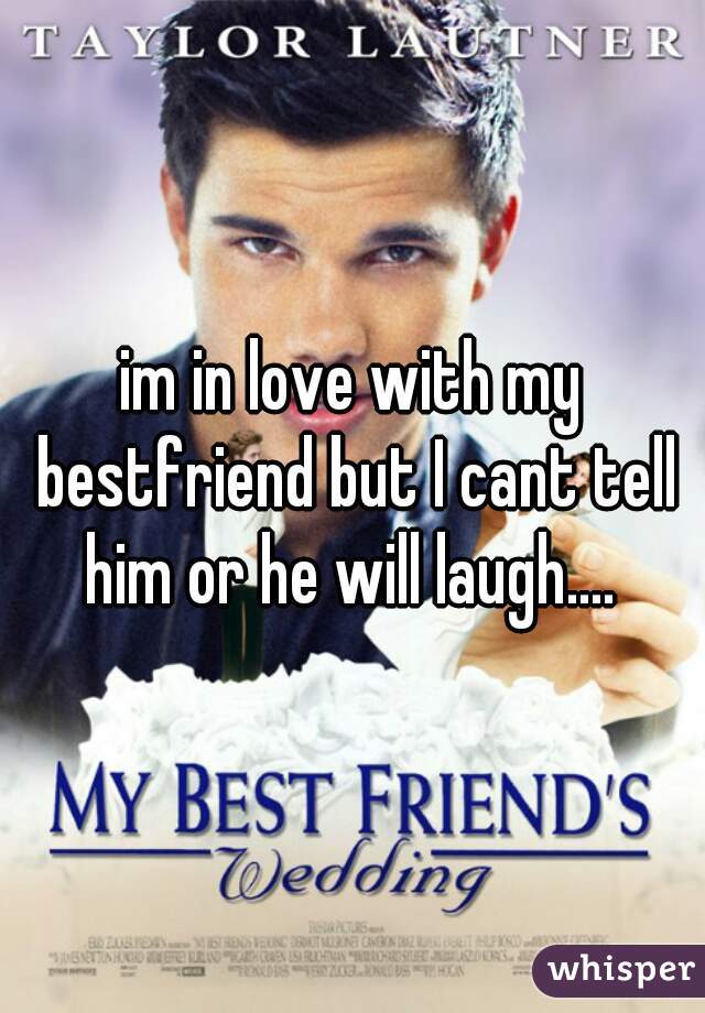 im in love with my bestfriend but I cant tell him or he will laugh.... 