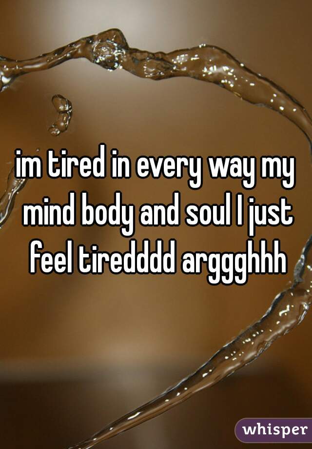im tired in every way my mind body and soul I just feel tiredddd arggghhh