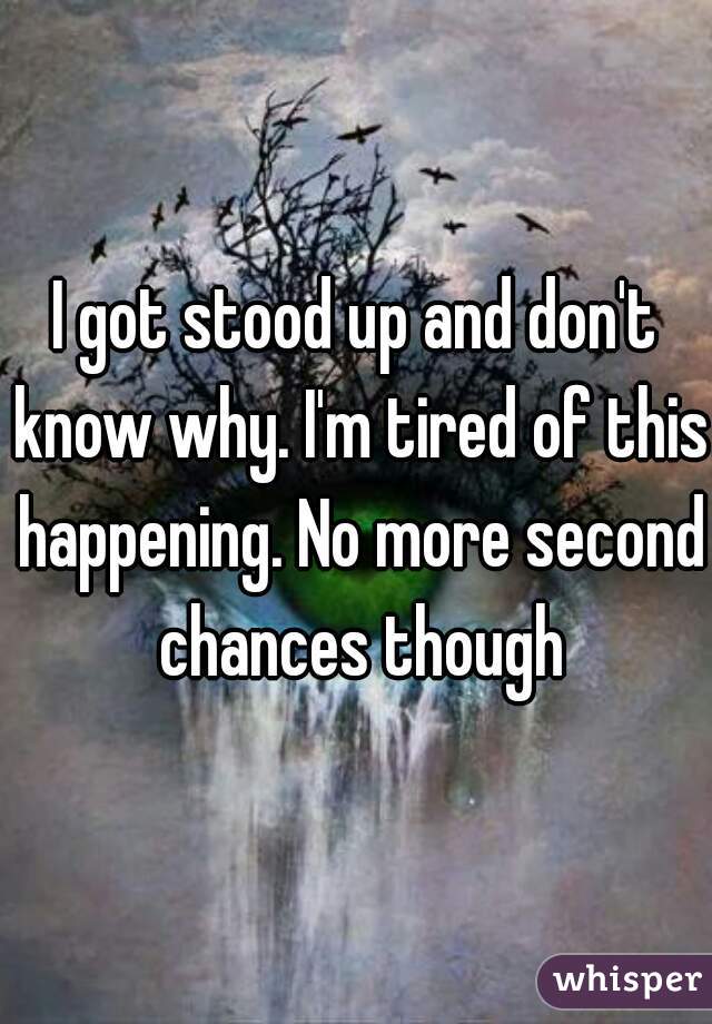 I got stood up and don't know why. I'm tired of this happening. No more second chances though